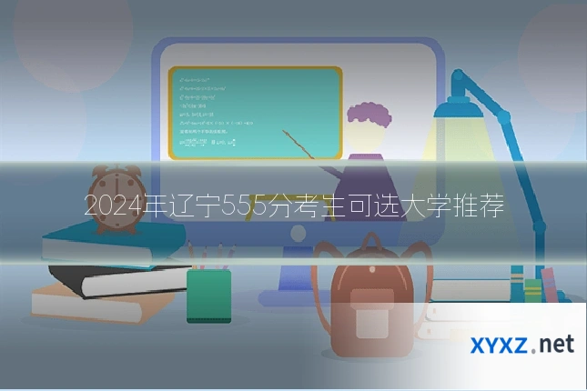 2024年辽宁555分考生可选大学推荐