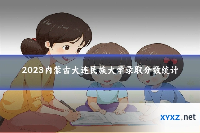 2023内蒙古大连民族大学录取分数统计