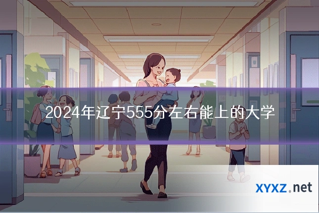 2024年辽宁555分左右能上的大学