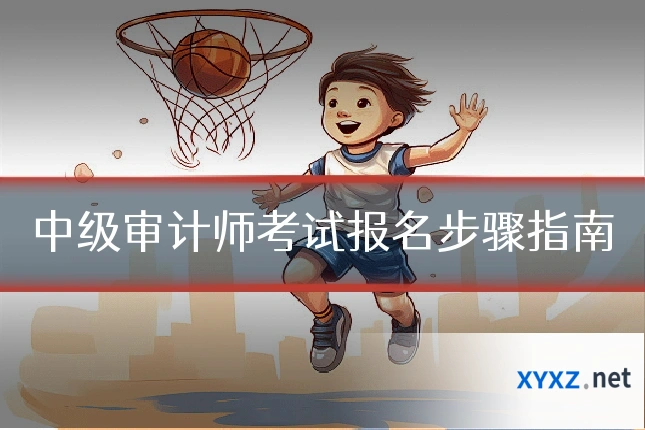 中级审计师考试报名步骤指南