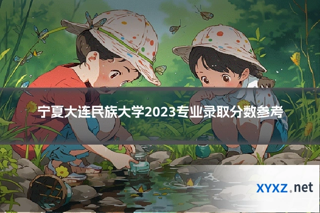 宁夏大连民族大学2023专业录取分数参考