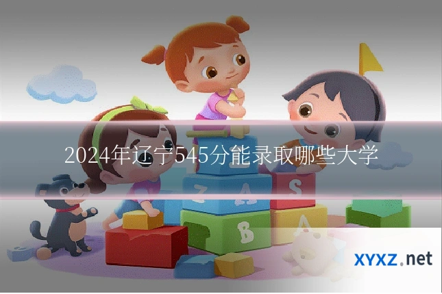 2024年辽宁545分能录取哪些大学