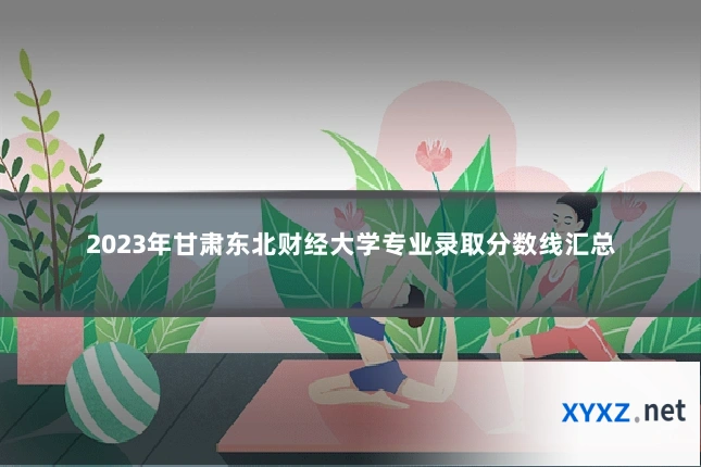 2023年甘肃东北财经大学专业录取分数线汇总