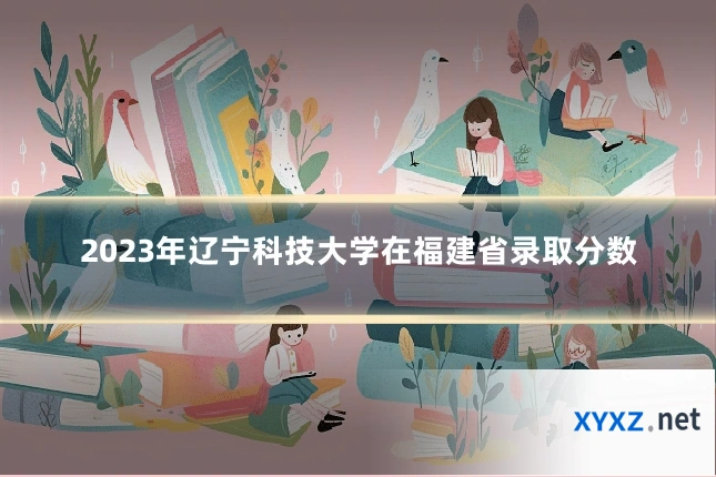 2023年辽宁科技大学在福建省录取分数