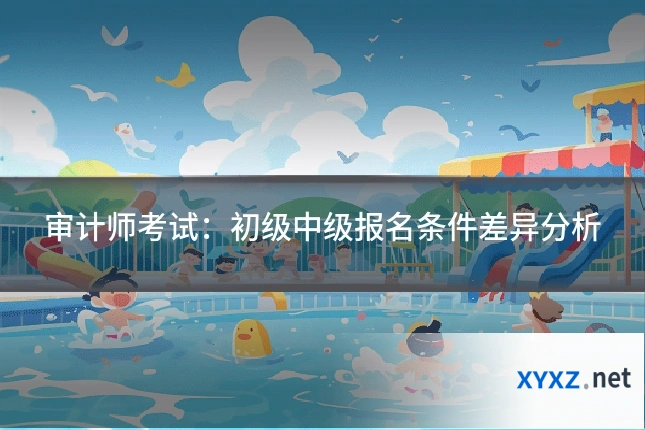审计师考试：初级中级报名条件差异分析