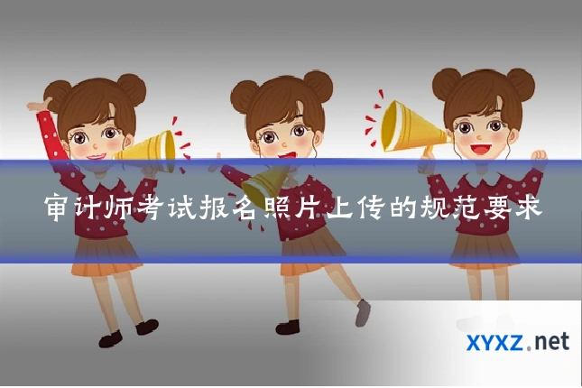审计师考试报名照片上传的规范要求