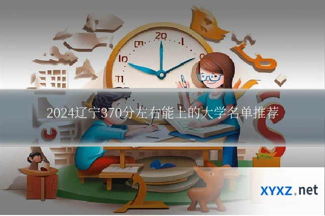 2024辽宁370分左右能上的大学名单推荐