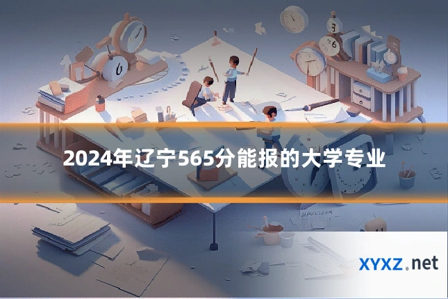 2024年辽宁565分能报的大学专业