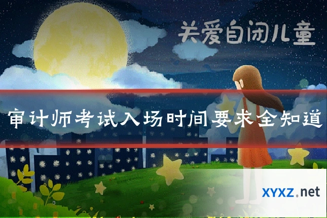 审计师考试入场时间要求全知道