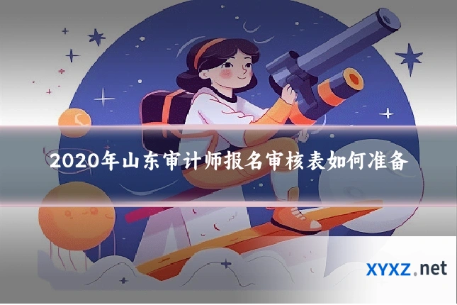 2020年山东审计师报名审核表如何准备