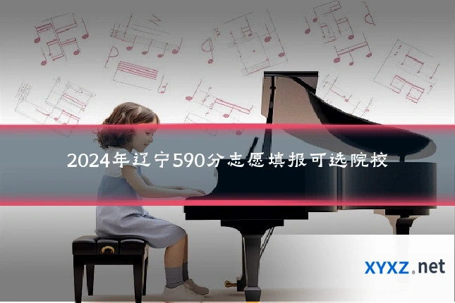 2024年辽宁590分志愿填报可选院校