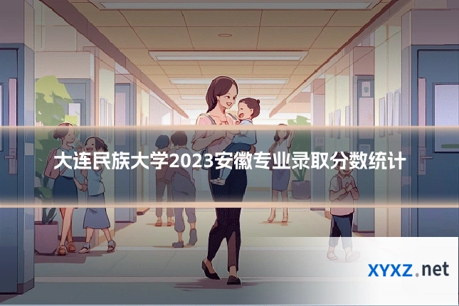 大连民族大学2023安徽专业录取分数统计