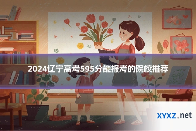 2024辽宁高考595分能报考的院校推荐