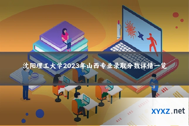 沈阳理工大学2023年山西专业录取分数详情一览