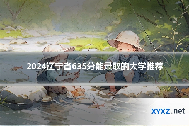 2024辽宁省635分能录取的大学推荐