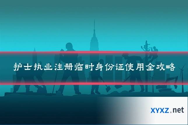 护士执业注册临时身份证使用全攻略