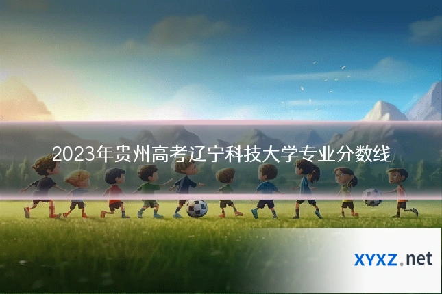 2023年贵州高考辽宁科技大学专业分数线