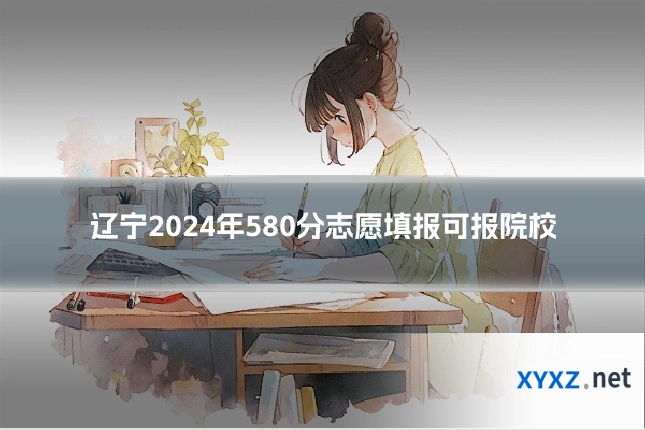 辽宁2024年580分志愿填报可报院校