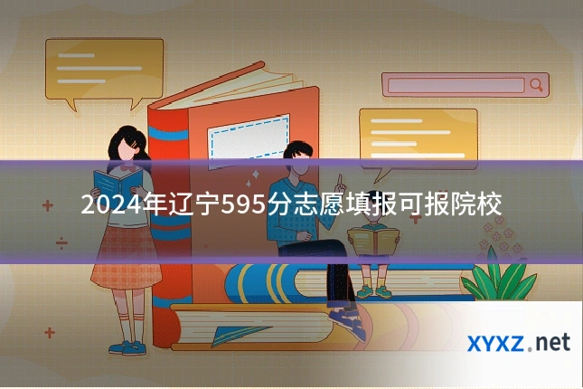 2024年辽宁595分志愿填报可报院校