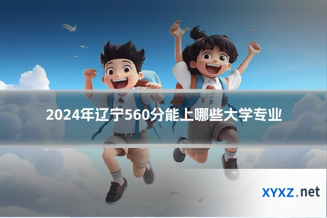 2024年辽宁560分能上哪些大学专业