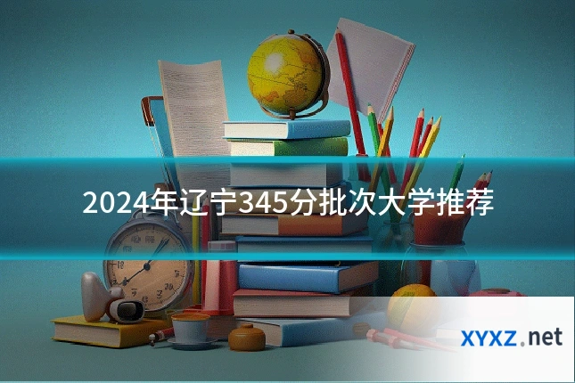 2024年辽宁345分批次大学推荐