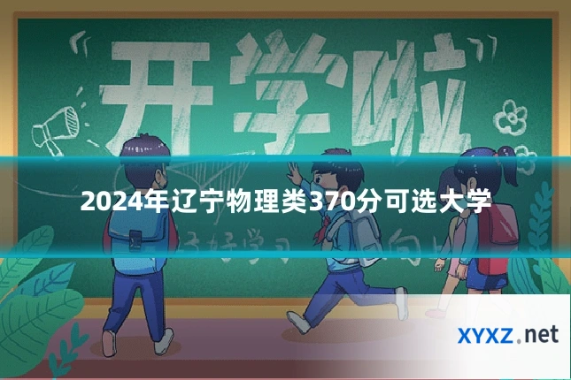 2024年辽宁物理类370分可选大学