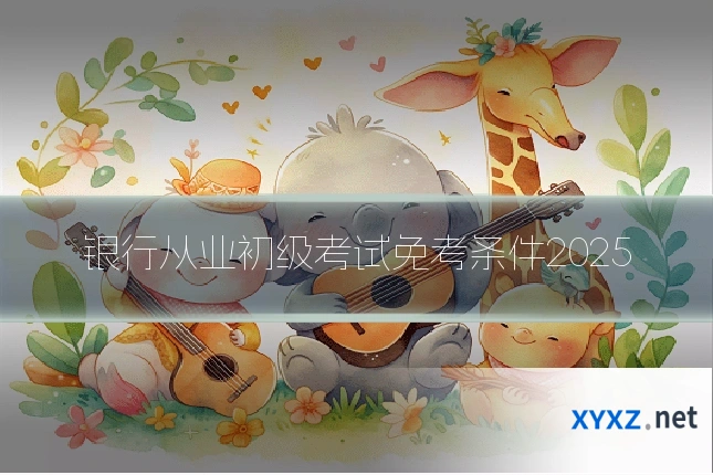 银行从业初级考试免考条件2025