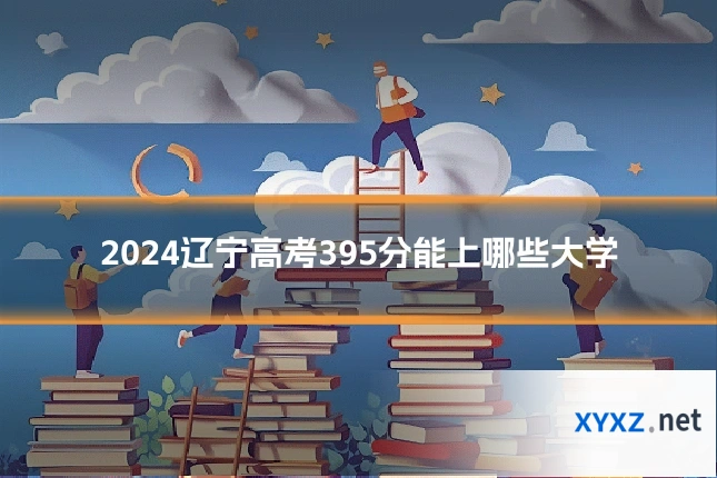 2024辽宁高考395分能上哪些大学