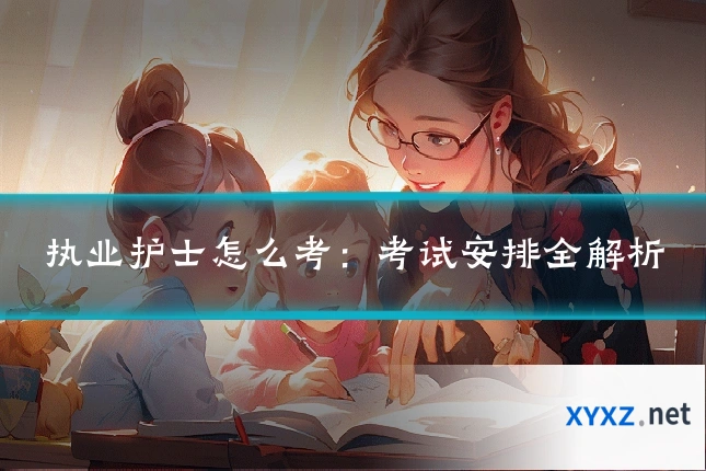 执业护士怎么考：考试安排全解析