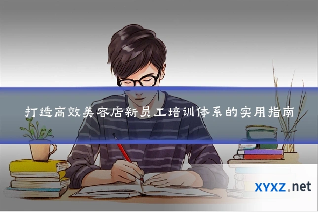 打造高效美容店新员工培训体系的实用指南