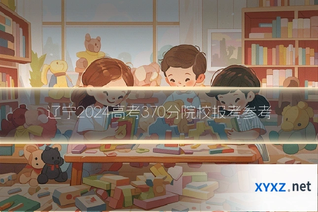 辽宁2024高考370分院校报考参考