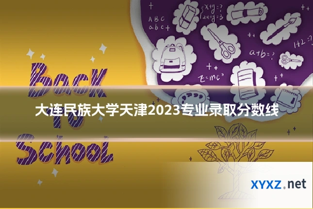 大连民族大学天津2023专业录取分数线