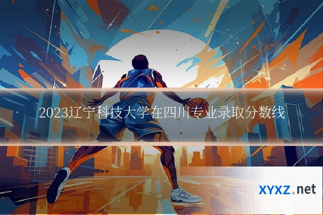 2023辽宁科技大学在四川专业录取分数线