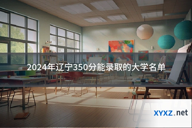 2024年辽宁350分能录取的大学名单