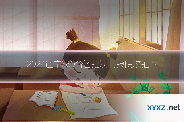 2024辽宁360分各批次可报院校推荐