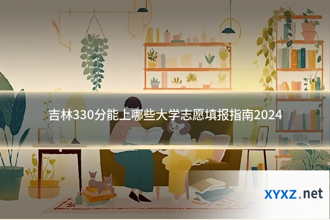 吉林330分能上哪些大学志愿填报指南2024