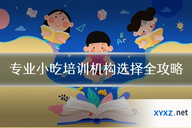 专业小吃培训机构选择全攻略
