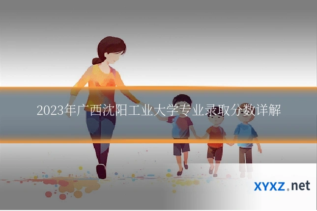2023年广西沈阳工业大学专业录取分数详解