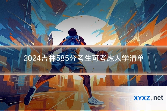 2024吉林585分考生可考虑大学清单
