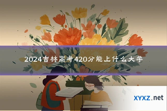 2024吉林高考420分能上什么大学