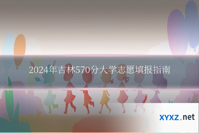 2024年吉林570分大学志愿填报指南