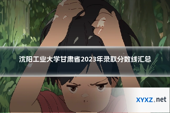 沈阳工业大学甘肃省2023年录取分数线汇总