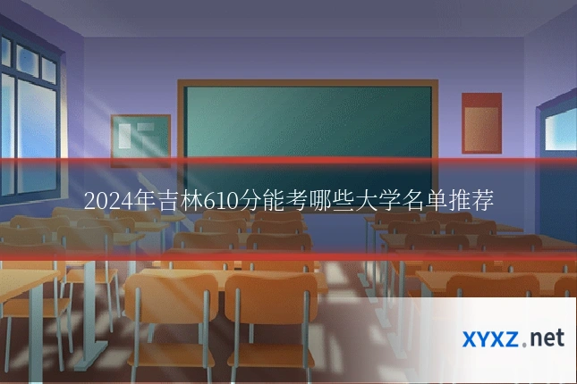 2024年吉林610分能考哪些大学名单推荐
