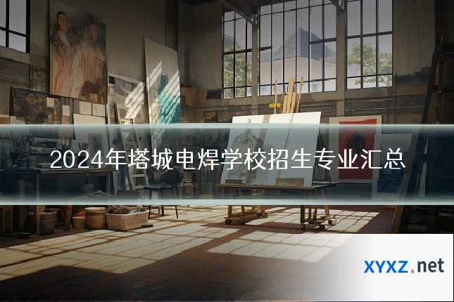 2024年塔城电焊学校招生专业汇总