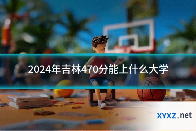 2024年吉林470分能上什么大学