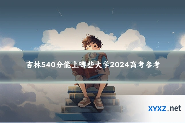 吉林540分能上哪些大学2024高考参考