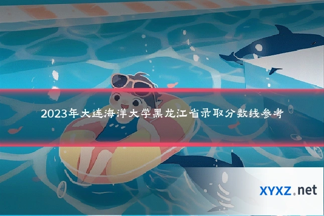 2023年大连海洋大学黑龙江省录取分数线参考
