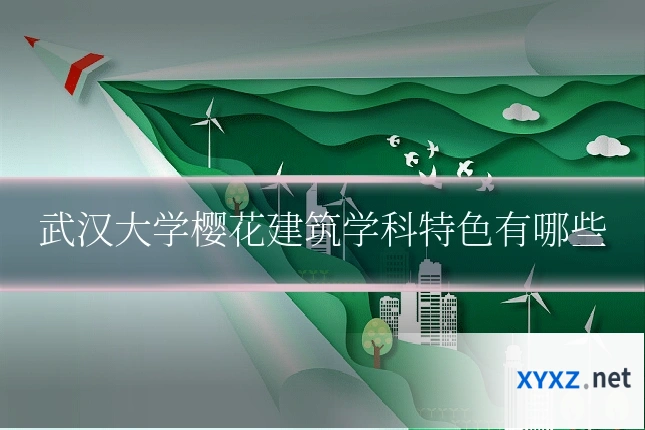 武汉大学樱花建筑学科特色有哪些