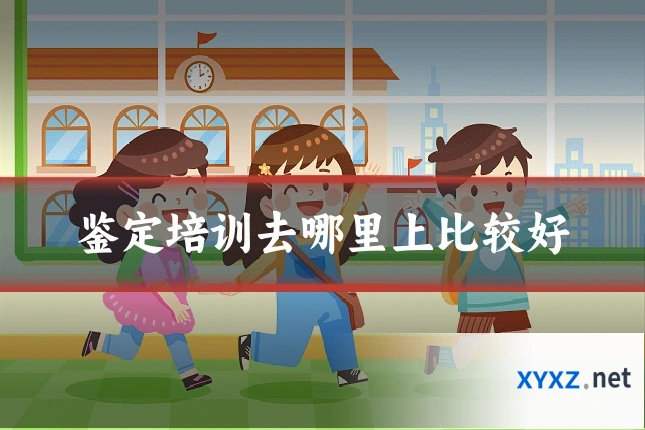 鉴定培训去哪里上比较好