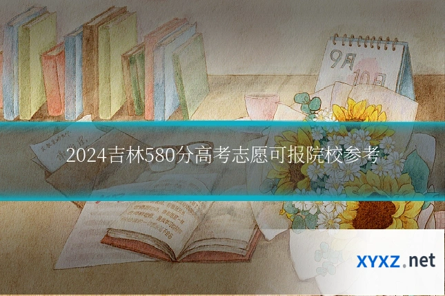 2024吉林580分高考志愿可报院校参考